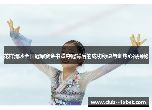 花样滑冰全国冠军赛金书贤夺冠背后的成功秘诀与训练心得揭秘 花样滑冰全国冠军赛金书贤夺冠背后的成功秘诀与训练心得揭秘