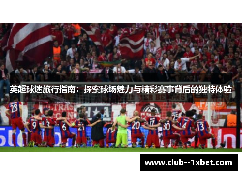 英超球迷旅行指南:探索球场魅力与精彩赛事背后的独特体验 英超球迷旅行指南:探索球场魅力与精彩赛事背后的独特体验