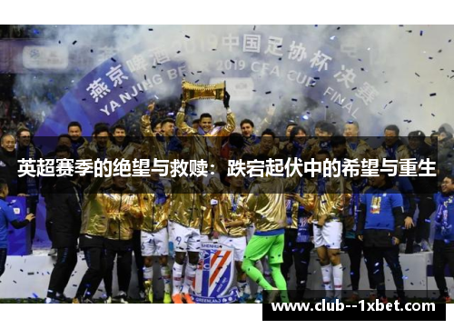 英超赛季的绝望与救赎:跌宕起伏中的希望与重生 英超赛季的绝望与救赎:跌宕起伏中的希望与重生