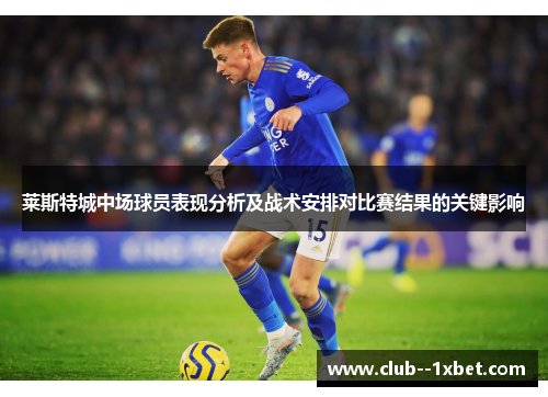 莱斯特城中场球员表现分析及战术安排对比赛结果的关键影响 莱斯特城中场球员表现分析及战术安排对比赛结果的关键影响