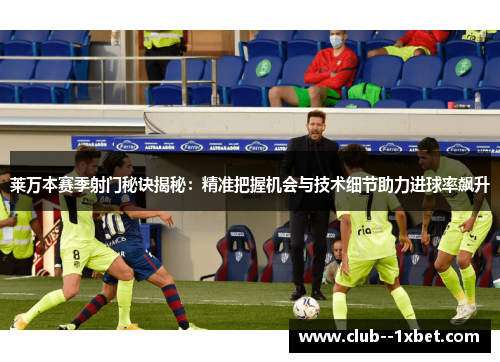 莱万本赛季射门秘诀揭秘:精准把握机会与技术细节助力进球率飙升 莱万本赛季射门秘诀揭秘:精准把握机会与技术细节助力进球率飙升