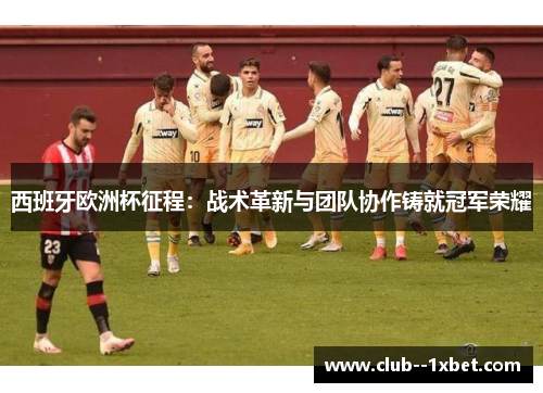 西班牙欧洲杯征程:战术革新与团队协作铸就冠军荣耀 西班牙欧洲杯征程:战术革新与团队协作铸就冠军荣耀