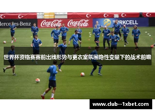 世界杯资格赛赛前出线形势与更衣室氛围隐性变量下的战术前瞻