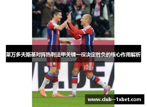 莱万多夫斯基对阵热刺法甲关键一役决定胜负的核心作用解析 莱万多夫斯基对阵热刺法甲关键一役决定胜负的核心作用解析