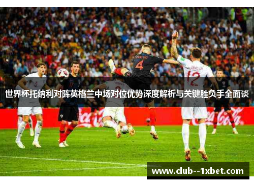 世界杯托纳利对阵英格兰中场对位优势深度解析与关键胜负手全面谈