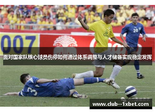 面对国家队核心球员伤停如何通过体系调整与人才储备实现稳定发挥 面对国家队核心球员伤停如何通过体系调整与人才储备实现稳定发挥