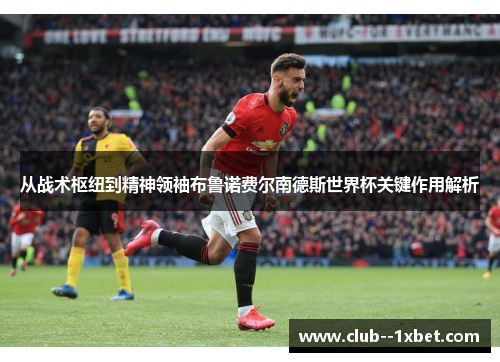 从战术枢纽到精神领袖布鲁诺费尔南德斯世界杯关键作用解析 从战术枢纽到精神领袖布鲁诺费尔南德斯世界杯关键作用解析