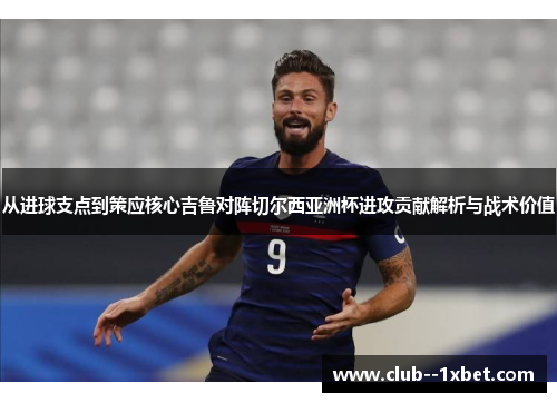 从进球支点到策应核心吉鲁对阵切尔西亚洲杯进攻贡献解析与战术价值