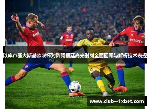 以库卢塞夫斯基欧联杯对阵阿根廷高光时刻全面回顾与解析技术表现