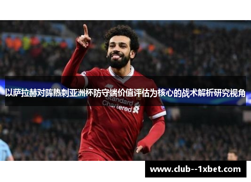 以萨拉赫对阵热刺亚洲杯防守端价值评估为核心的战术解析研究视角 以萨拉赫对阵热刺亚洲杯防守端价值评估为核心的战术解析研究视角