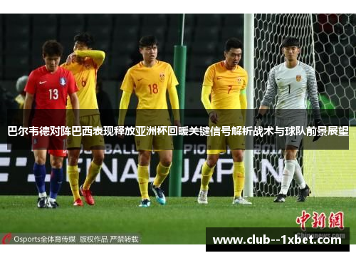 巴尔韦德对阵巴西表现释放亚洲杯回暖关键信号解析战术与球队前景展望