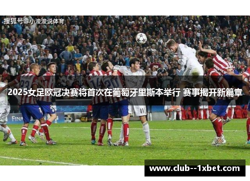 2025女足欧冠决赛将首次在葡萄牙里斯本举行 赛事揭开新篇章 2025女足欧冠决赛将首次在葡萄牙里斯本举行 赛事揭开新篇章