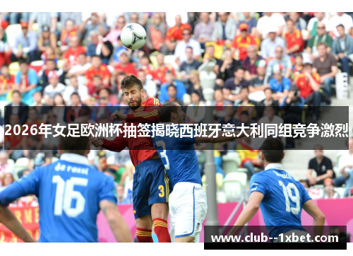 2026年女足欧洲杯抽签揭晓西班牙意大利同组竞争激烈 2026年女足欧洲杯抽签揭晓西班牙意大利同组竞争激烈