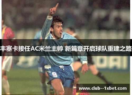 丰塞卡接任AC米兰主帅 新篇章开启球队重建之路 丰塞卡接任AC米兰主帅 新篇章开启球队重建之路