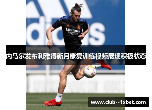 内马尔发布利雅得新月康复训练视频展现积极状态