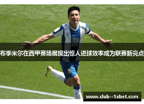 布季米尔在西甲赛场展现出惊人进球效率成为联赛新亮点