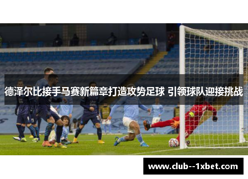 德泽尔比接手马赛新篇章打造攻势足球 引领球队迎接挑战 德泽尔比接手马赛新篇章打造攻势足球 引领球队迎接挑战