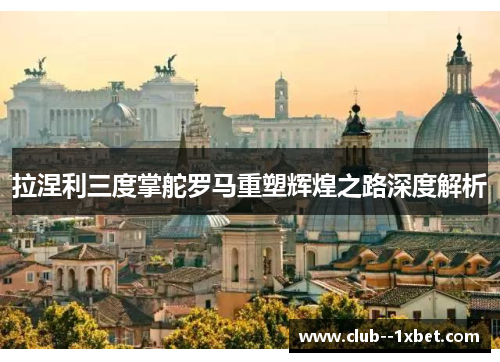 拉涅利三度掌舵罗马重塑辉煌之路深度解析 拉涅利三度掌舵罗马重塑辉煌之路深度解析