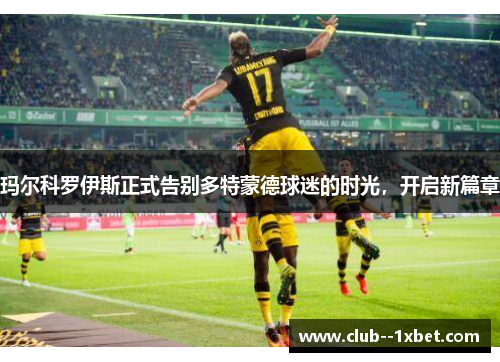 玛尔科罗伊斯正式告别多特蒙德球迷的时光,开启新篇章 玛尔科罗伊斯正式告别多特蒙德球迷的时光,开启新篇章