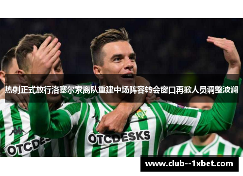 热刺正式放行洛塞尔索离队重建中场阵容转会窗口再掀人员调整波澜 热刺正式放行洛塞尔索离队重建中场阵容转会窗口再掀人员调整波澜