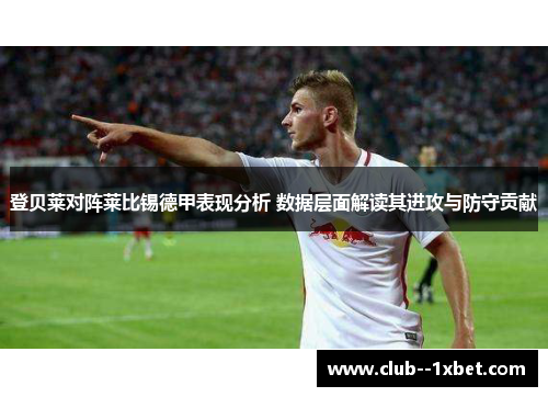 登贝莱对阵莱比锡德甲表现分析 数据层面解读其进攻与防守贡献