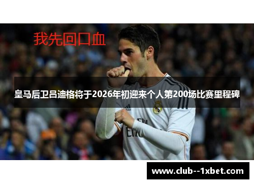 皇马后卫吕迪格将于2026年初迎来个人第200场比赛里程碑