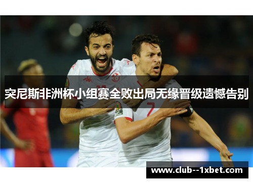 突尼斯非洲杯小组赛全败出局无缘晋级遗憾告别 突尼斯非洲杯小组赛全败出局无缘晋级遗憾告别