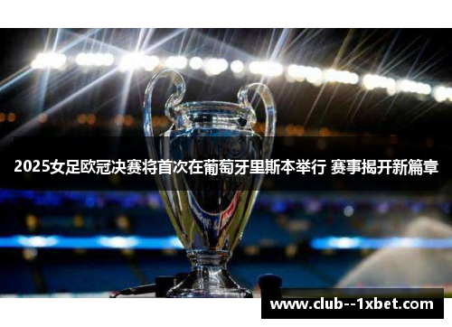 2025女足欧冠决赛将首次在葡萄牙里斯本举行 赛事揭开新篇章 2025女足欧冠决赛将首次在葡萄牙里斯本举行 赛事揭开新篇章