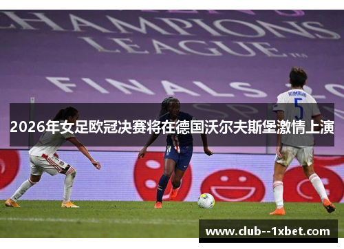 2026年女足欧冠决赛将在德国沃尔夫斯堡激情上演