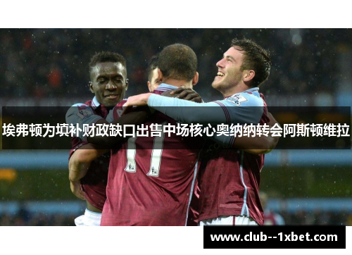 埃弗顿为填补财政缺口出售中场核心奥纳纳转会阿斯顿维拉 埃弗顿为填补财政缺口出售中场核心奥纳纳转会阿斯顿维拉