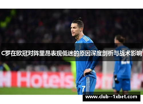 C罗在欧冠对阵里昂表现低迷的原因深度剖析与战术影响 C罗在欧冠对阵里昂表现低迷的原因深度剖析与战术影响