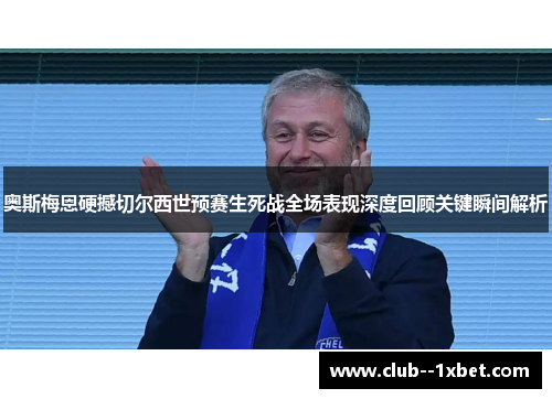 奥斯梅恩硬撼切尔西世预赛生死战全场表现深度回顾关键瞬间解析