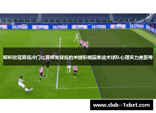 解析欧冠赛场冷门比赛频发背后的关键影响因素战术球队心理实力差距等 解析欧冠赛场冷门比赛频发背后的关键影响因素战术球队心理实力差距等